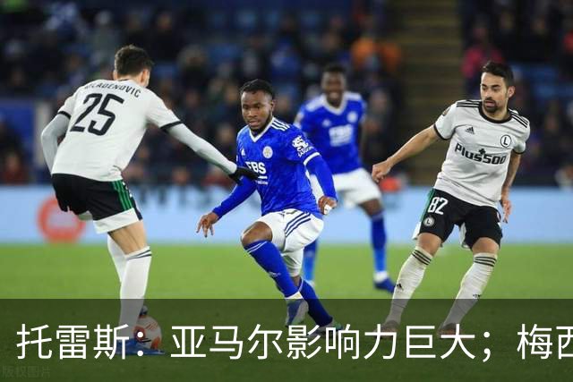 托雷斯：亚马尔影响力巨大；梅西是历史最佳