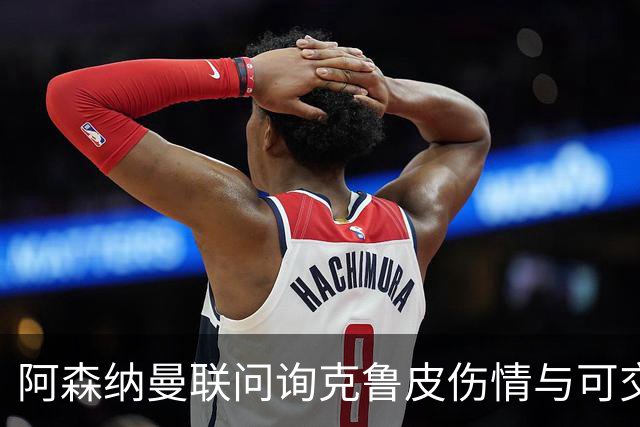 阿森纳曼联问询克鲁皮伤情与可交易性