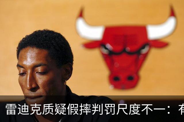 雷迪克质疑假摔判罚尺度不一：有接触就不算假摔？