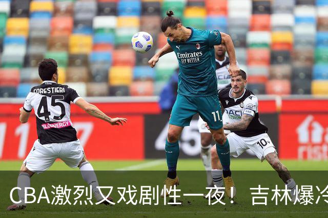 CBA激烈又戏剧性一夜！吉林爆冷辽篮苦主：广东“惨胜”倒数第一